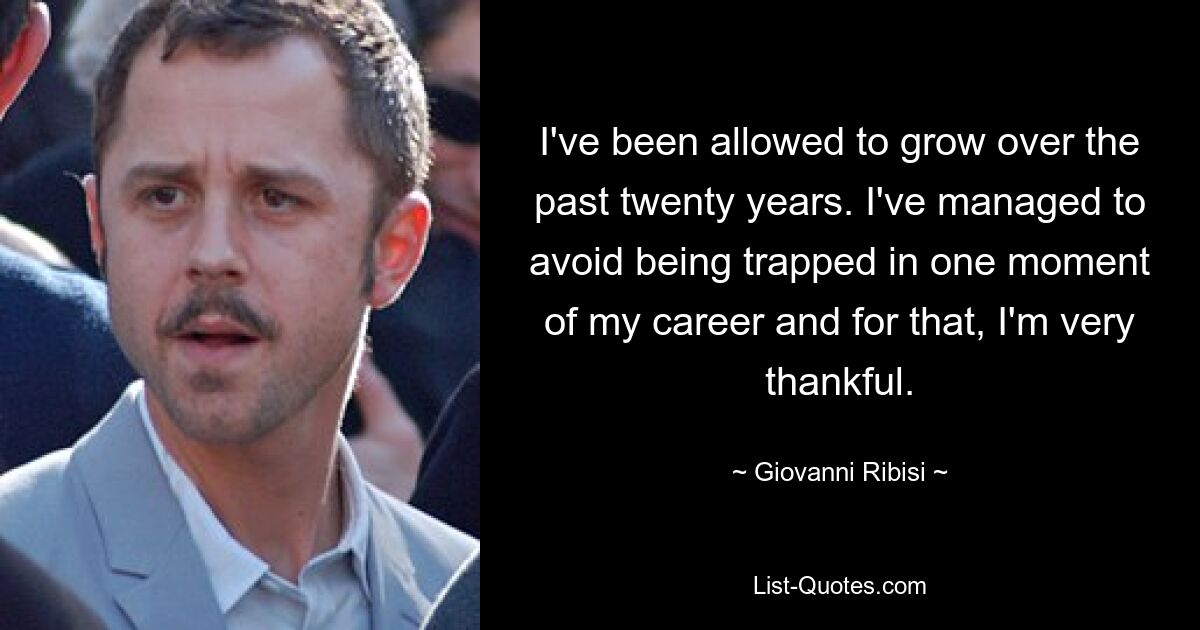 I've been allowed to grow over the past twenty years. I've managed to avoid being trapped in one moment of my career and for that, I'm very thankful. — © Giovanni Ribisi