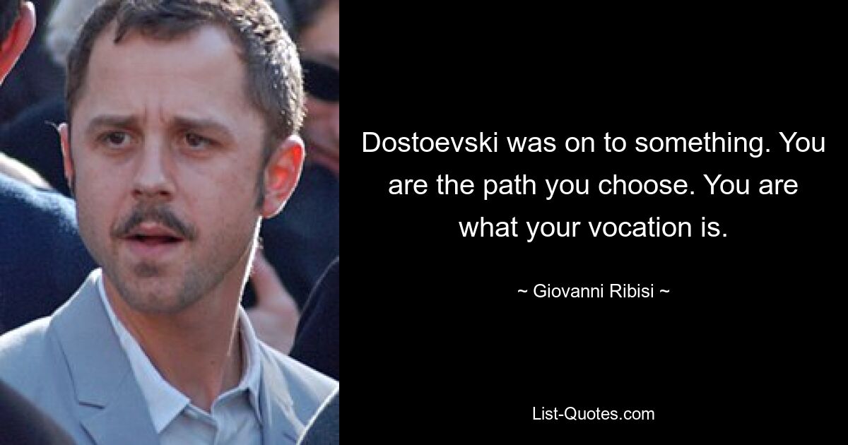 Dostoevski was on to something. You are the path you choose. You are what your vocation is. — © Giovanni Ribisi