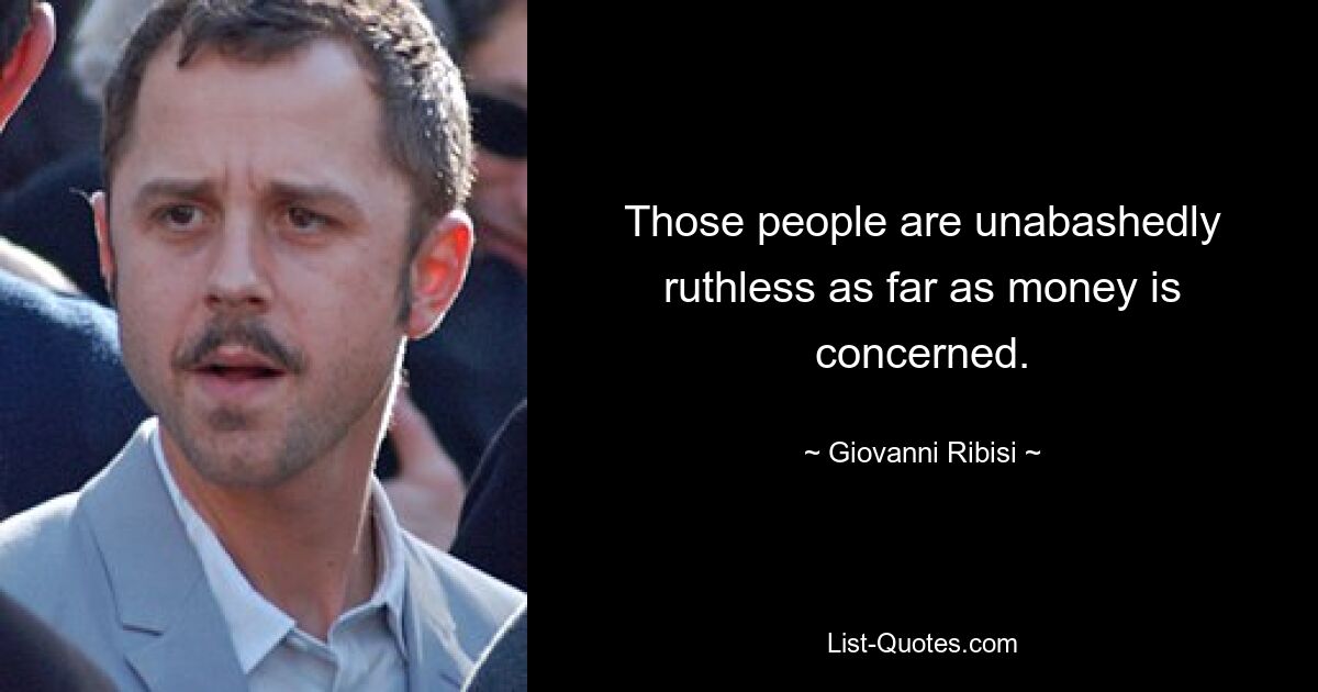 Those people are unabashedly ruthless as far as money is concerned. — © Giovanni Ribisi