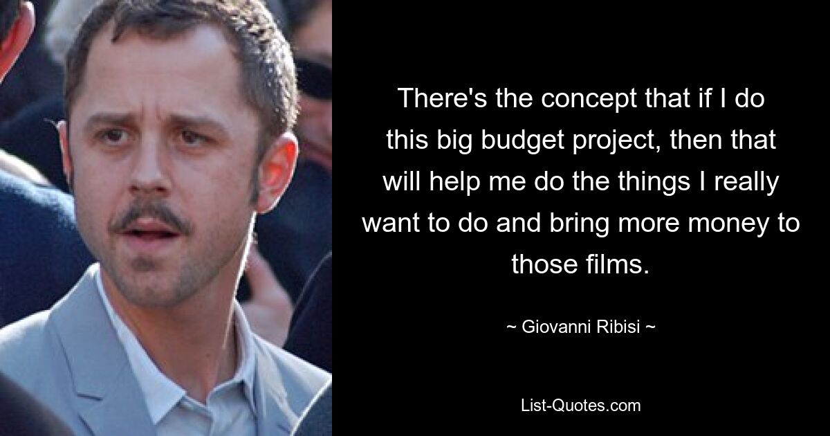 There's the concept that if I do this big budget project, then that will help me do the things I really want to do and bring more money to those films. — © Giovanni Ribisi