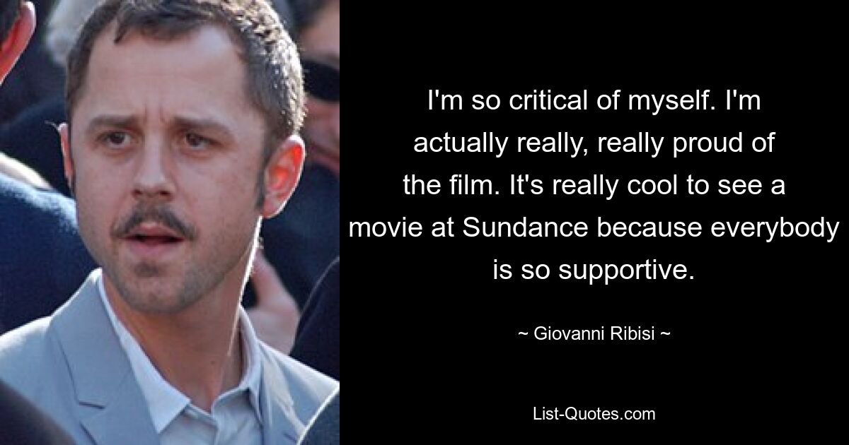 Ich bin so kritisch mit mir selbst. Ich bin wirklich sehr, sehr stolz auf den Film. Es ist wirklich cool, einen Film bei Sundance zu sehen, weil alle so unterstützend sind. — © Giovanni Ribisi 