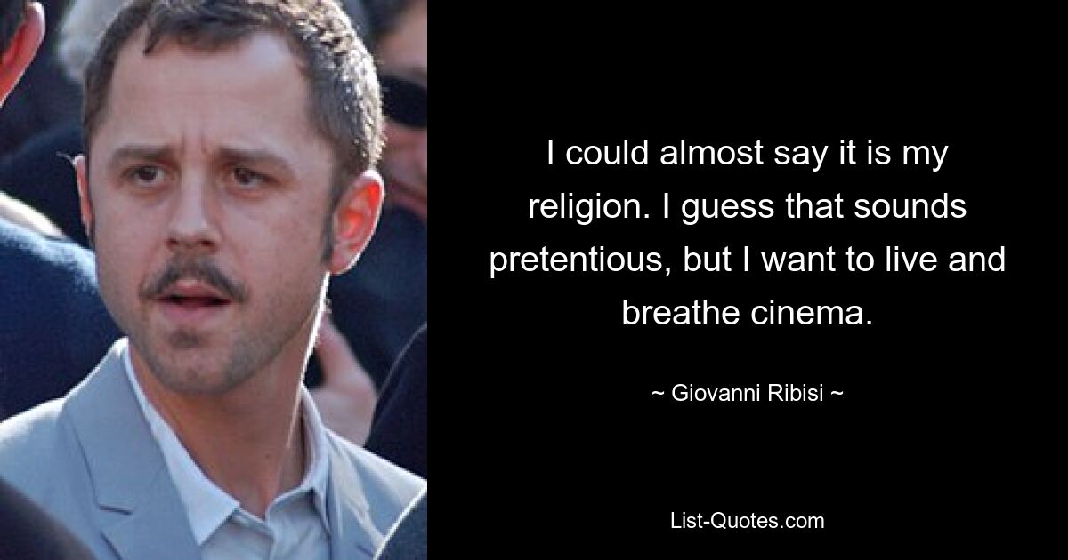 I could almost say it is my religion. I guess that sounds pretentious, but I want to live and breathe cinema. — © Giovanni Ribisi