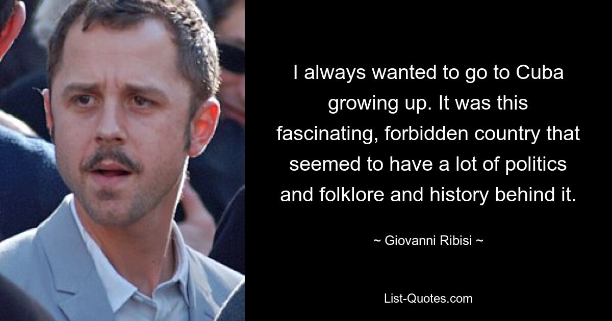 I always wanted to go to Cuba growing up. It was this fascinating, forbidden country that seemed to have a lot of politics and folklore and history behind it. — © Giovanni Ribisi