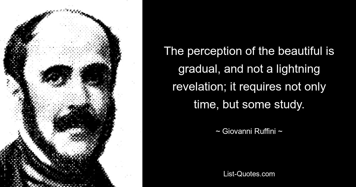 The perception of the beautiful is gradual, and not a lightning revelation; it requires not only time, but some study. — © Giovanni Ruffini