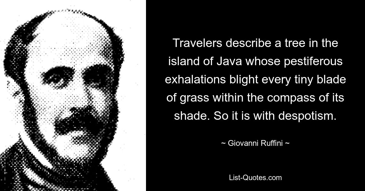 Travelers describe a tree in the island of Java whose pestiferous exhalations blight every tiny blade of grass within the compass of its shade. So it is with despotism. — © Giovanni Ruffini