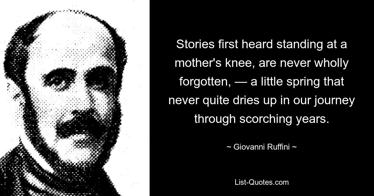 Stories first heard standing at a mother's knee, are never wholly forgotten, — a little spring that never quite dries up in our journey through scorching years. — © Giovanni Ruffini