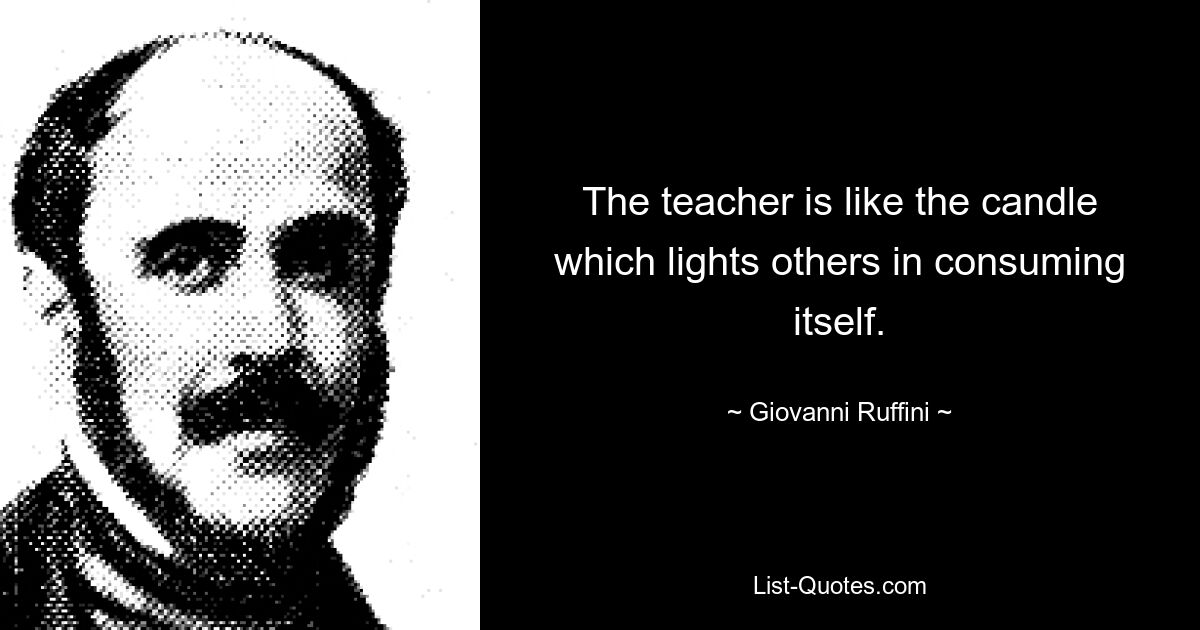 The teacher is like the candle which lights others in consuming itself. — © Giovanni Ruffini