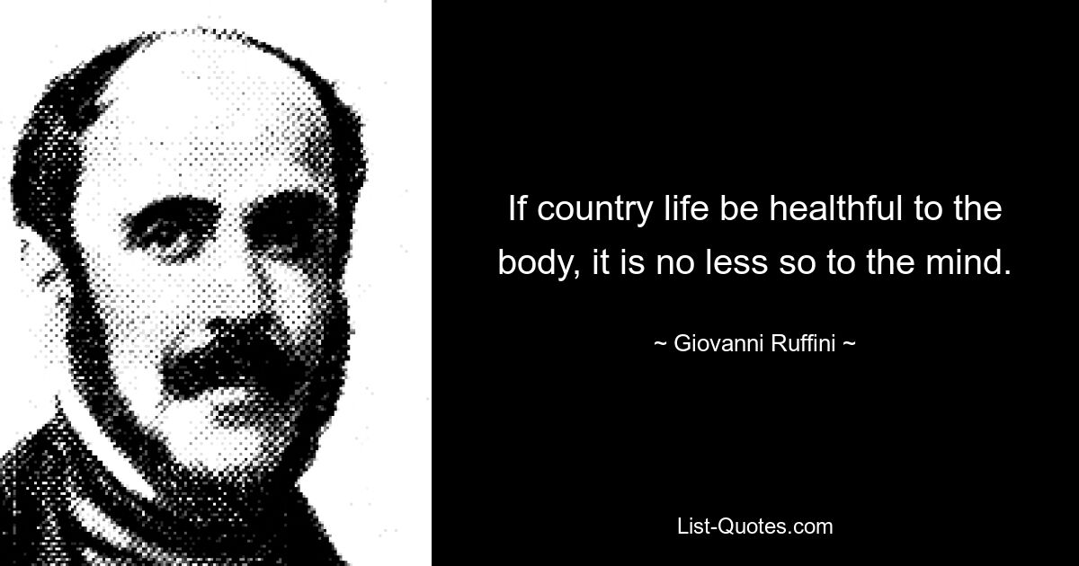 If country life be healthful to the body, it is no less so to the mind. — © Giovanni Ruffini