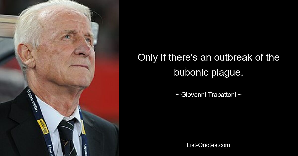 Only if there's an outbreak of the bubonic plague. — © Giovanni Trapattoni