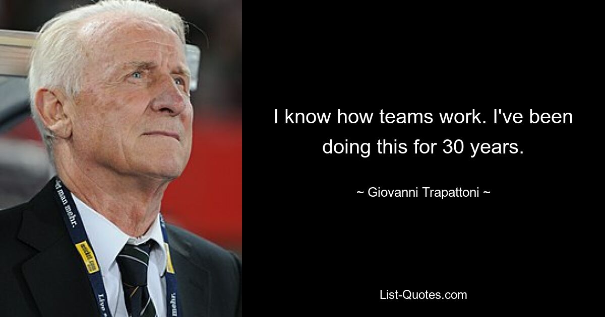 I know how teams work. I've been doing this for 30 years. — © Giovanni Trapattoni