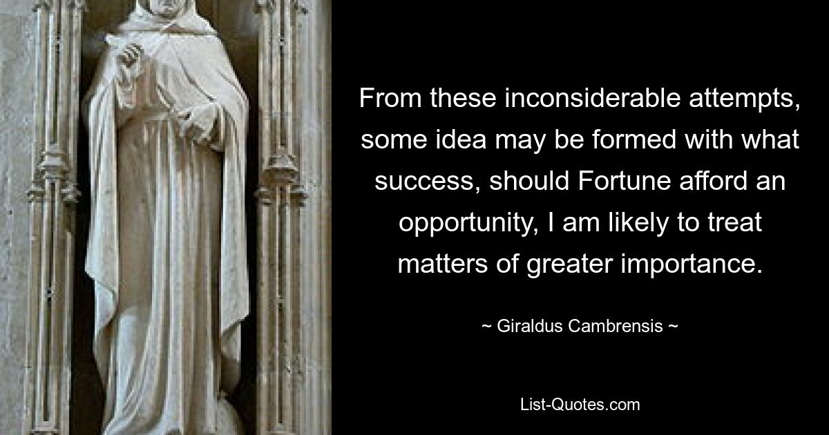 From these inconsiderable attempts, some idea may be formed with what success, should Fortune afford an opportunity, I am likely to treat matters of greater importance. — © Giraldus Cambrensis