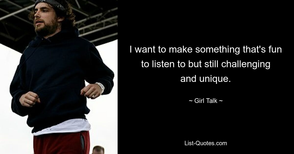 I want to make something that's fun to listen to but still challenging and unique. — © Girl Talk