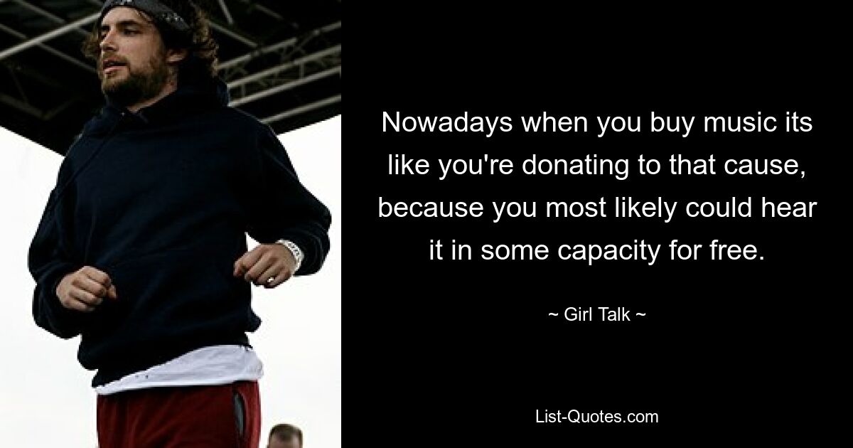 Nowadays when you buy music its like you're donating to that cause, because you most likely could hear it in some capacity for free. — © Girl Talk