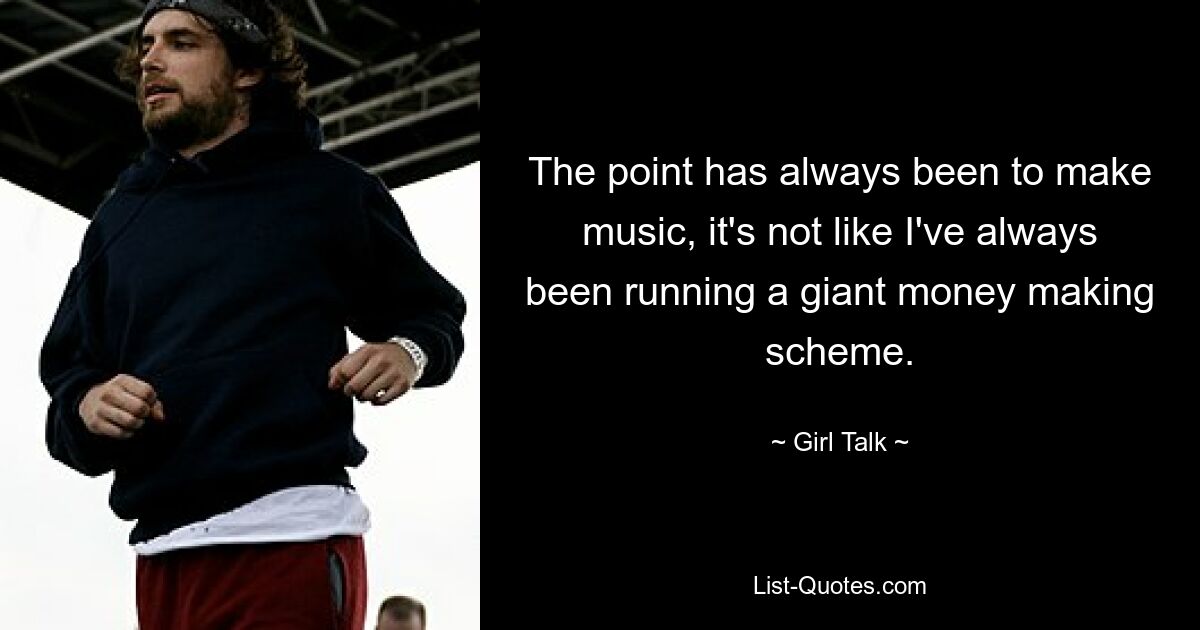 The point has always been to make music, it's not like I've always been running a giant money making scheme. — © Girl Talk