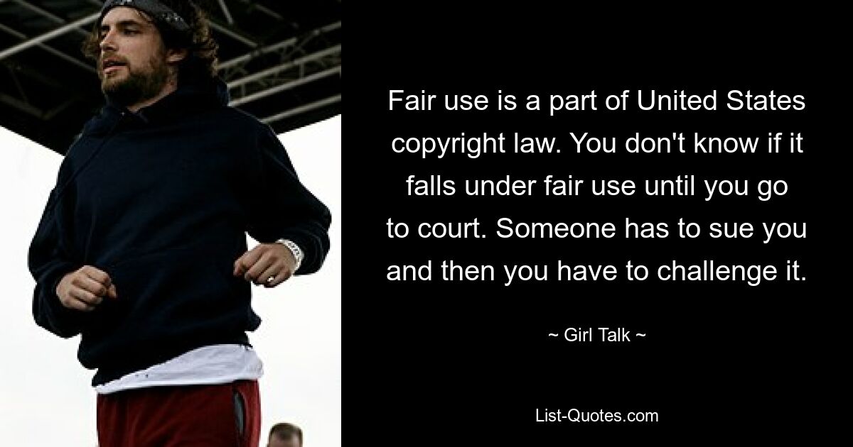 Fair use is a part of United States copyright law. You don't know if it falls under fair use until you go to court. Someone has to sue you and then you have to challenge it. — © Girl Talk