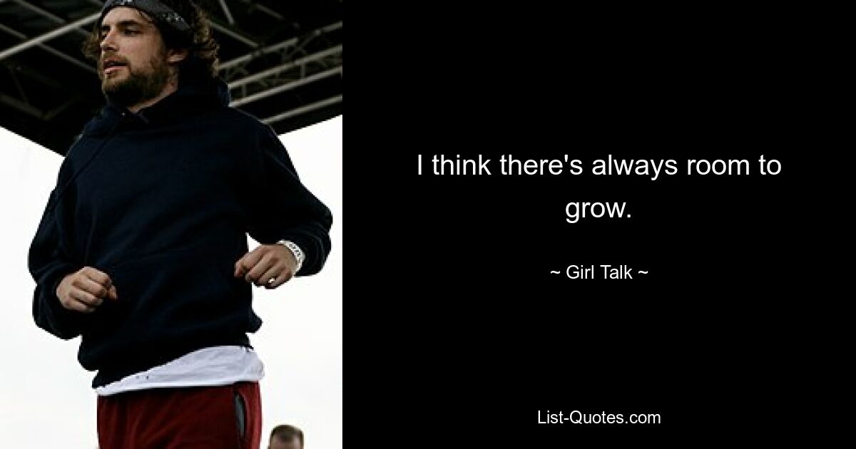 I think there's always room to grow. — © Girl Talk