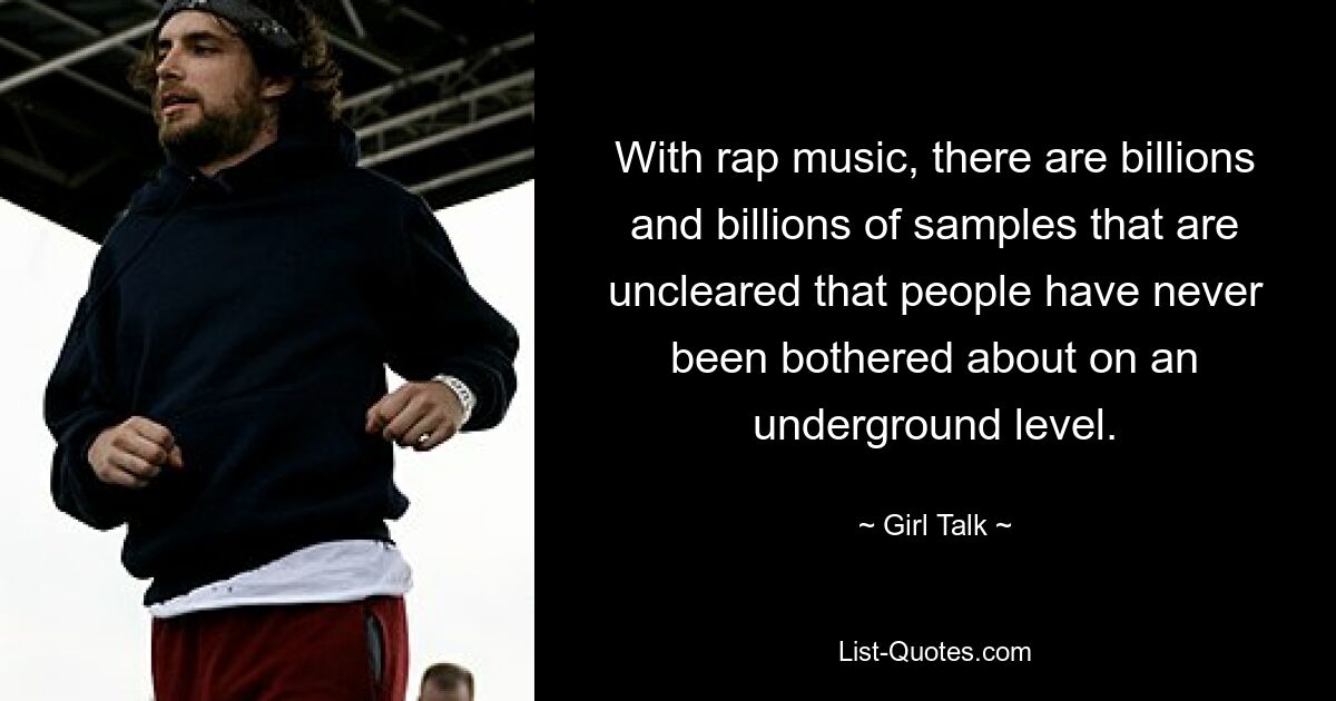 With rap music, there are billions and billions of samples that are uncleared that people have never been bothered about on an underground level. — © Girl Talk