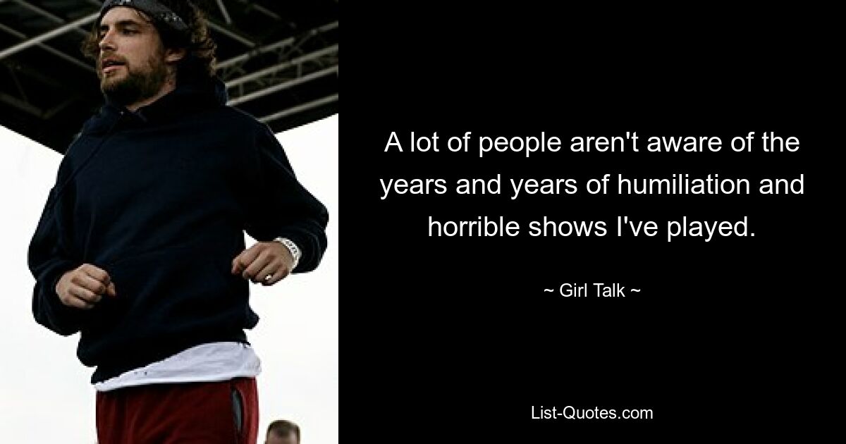 A lot of people aren't aware of the years and years of humiliation and horrible shows I've played. — © Girl Talk