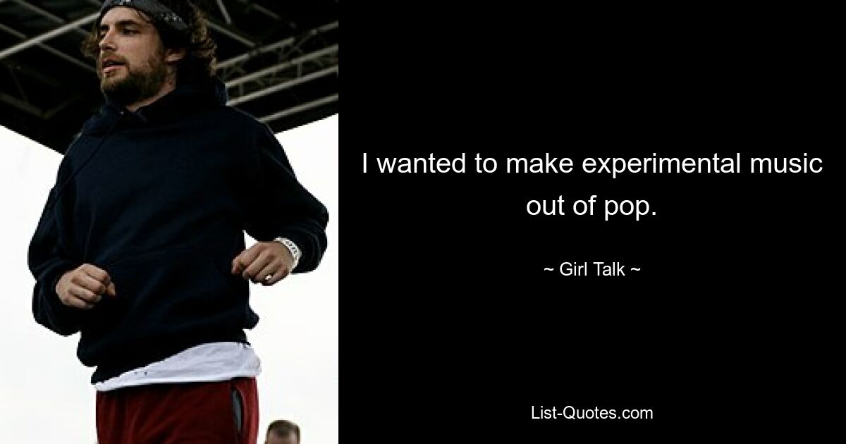 I wanted to make experimental music out of pop. — © Girl Talk