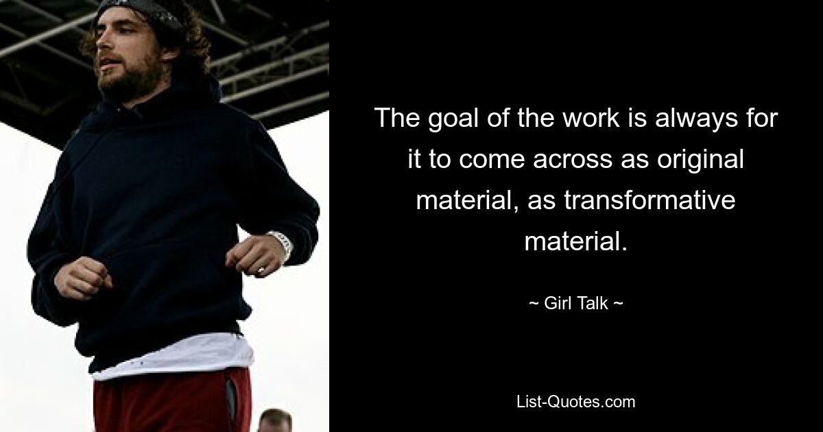 The goal of the work is always for it to come across as original material, as transformative material. — © Girl Talk