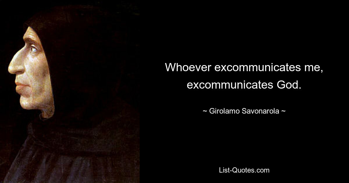 Whoever excommunicates me, excommunicates God. — © Girolamo Savonarola