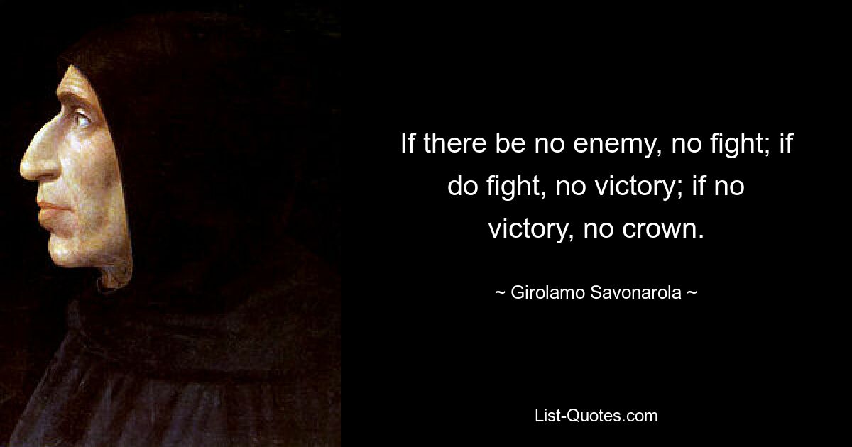 If there be no enemy, no fight; if do fight, no victory; if no victory, no crown. — © Girolamo Savonarola