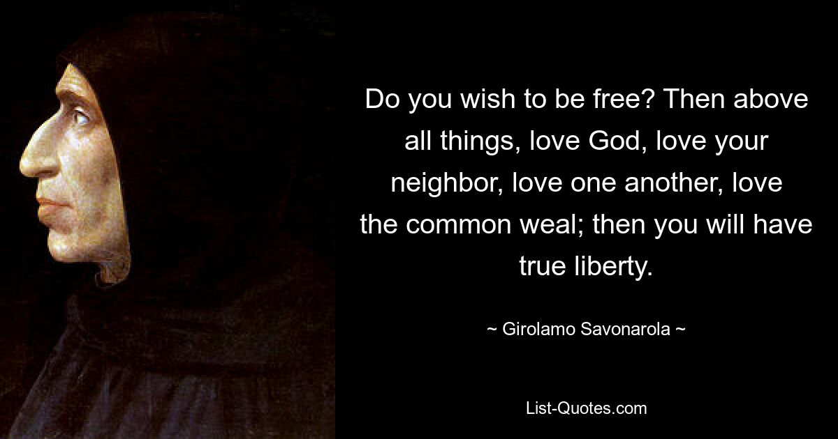 Do you wish to be free? Then above all things, love God, love your neighbor, love one another, love the common weal; then you will have true liberty. — © Girolamo Savonarola