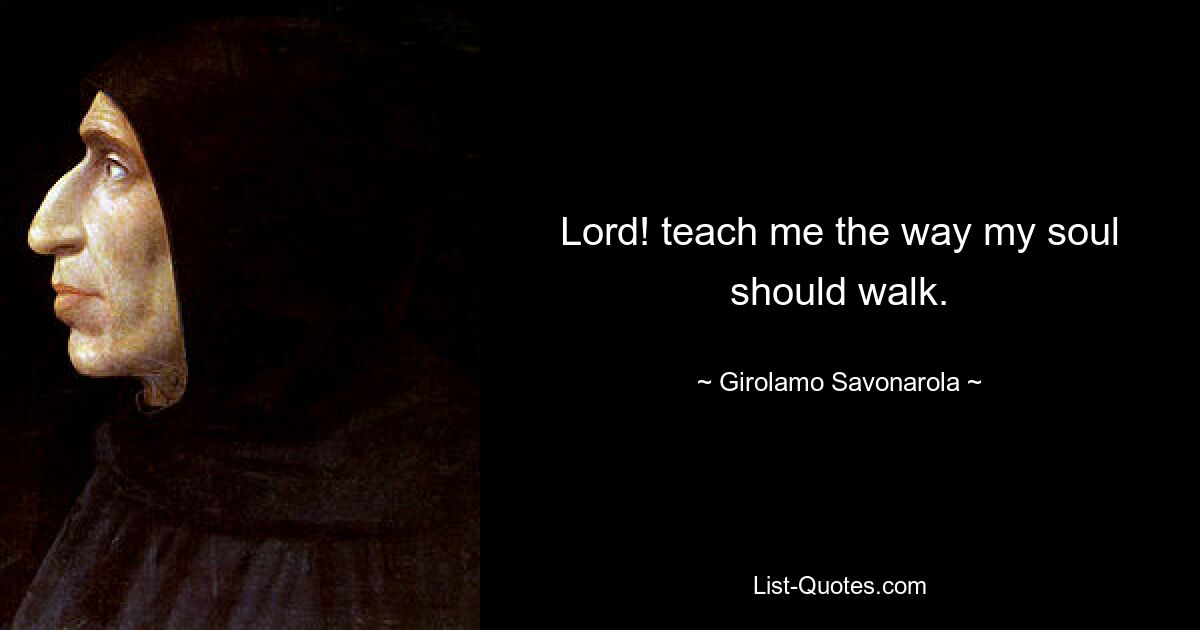 Lord! teach me the way my soul should walk. — © Girolamo Savonarola