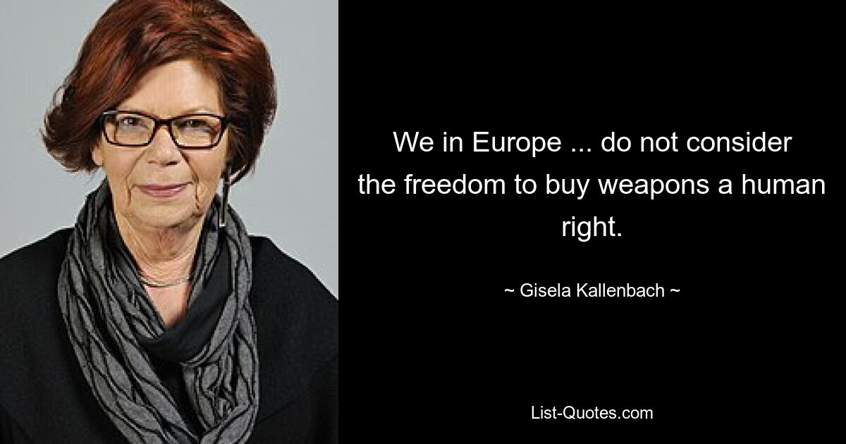 We in Europe ... do not consider the freedom to buy weapons a human right. — © Gisela Kallenbach