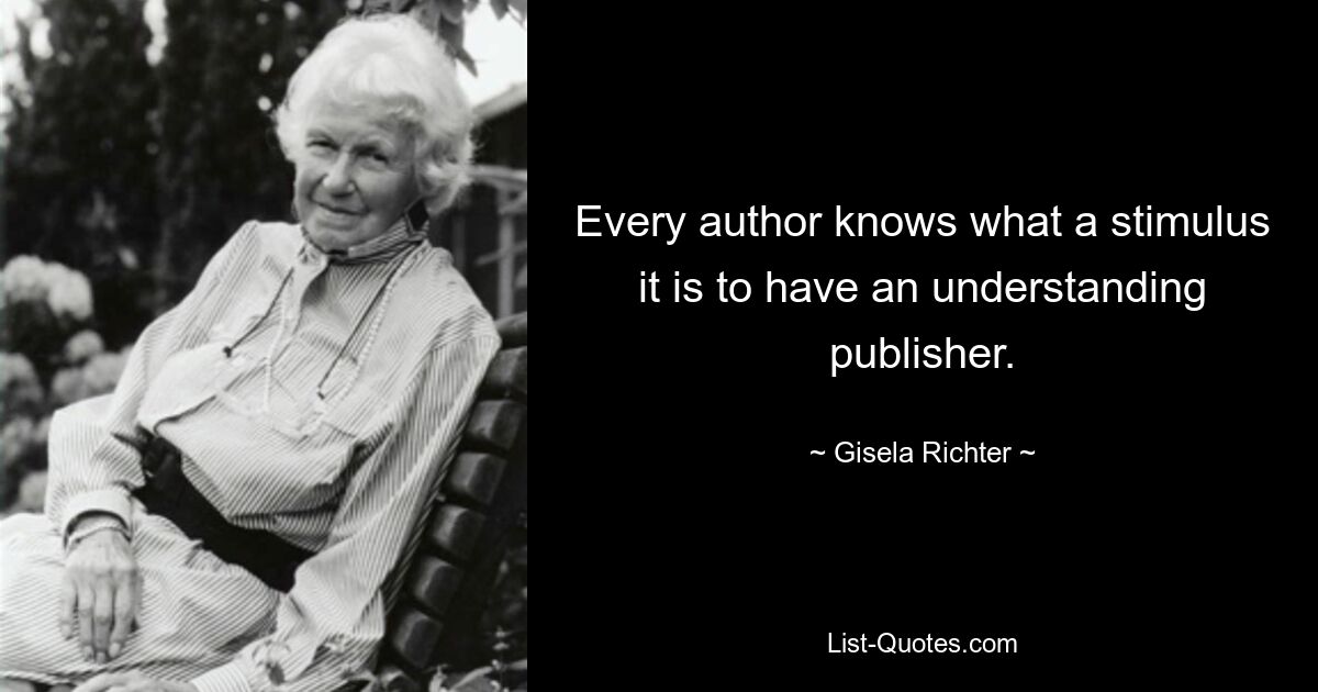 Every author knows what a stimulus it is to have an understanding publisher. — © Gisela Richter