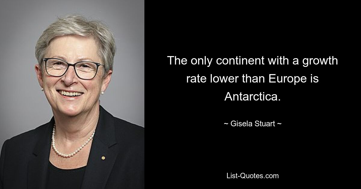 The only continent with a growth rate lower than Europe is Antarctica. — © Gisela Stuart