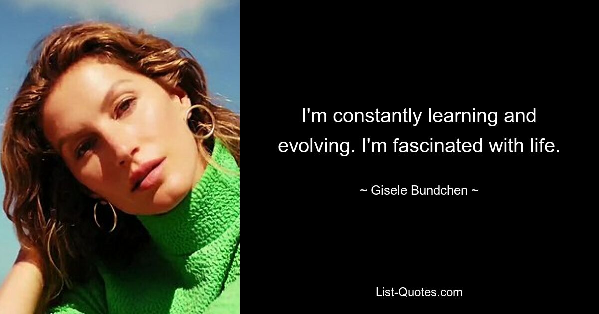 I'm constantly learning and evolving. I'm fascinated with life. — © Gisele Bundchen