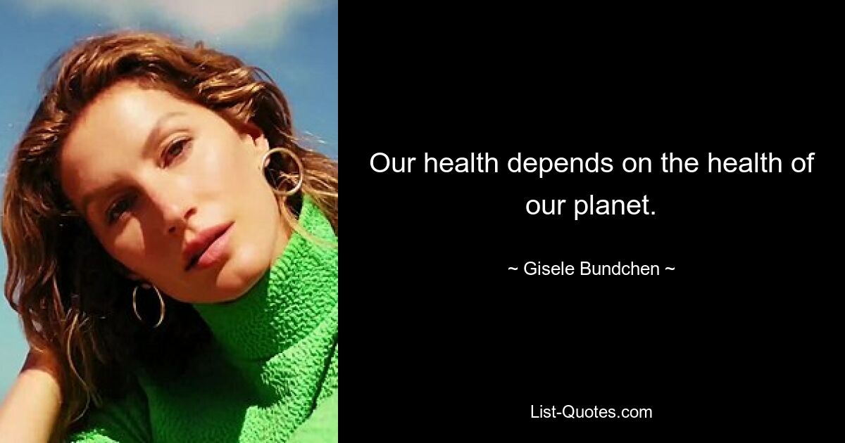 Our health depends on the health of our planet. — © Gisele Bundchen