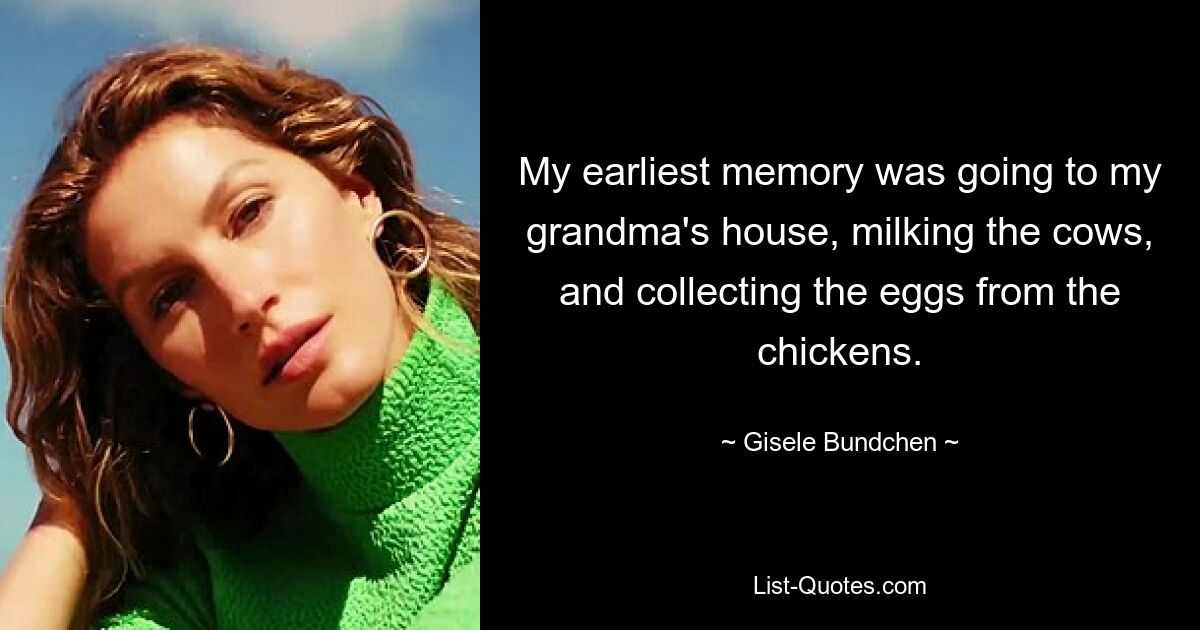 My earliest memory was going to my grandma's house, milking the cows, and collecting the eggs from the chickens. — © Gisele Bundchen