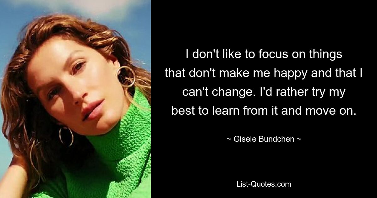 I don't like to focus on things that don't make me happy and that I can't change. I'd rather try my best to learn from it and move on. — © Gisele Bundchen