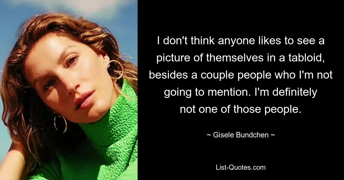 I don't think anyone likes to see a picture of themselves in a tabloid, besides a couple people who I'm not going to mention. I'm definitely not one of those people. — © Gisele Bundchen