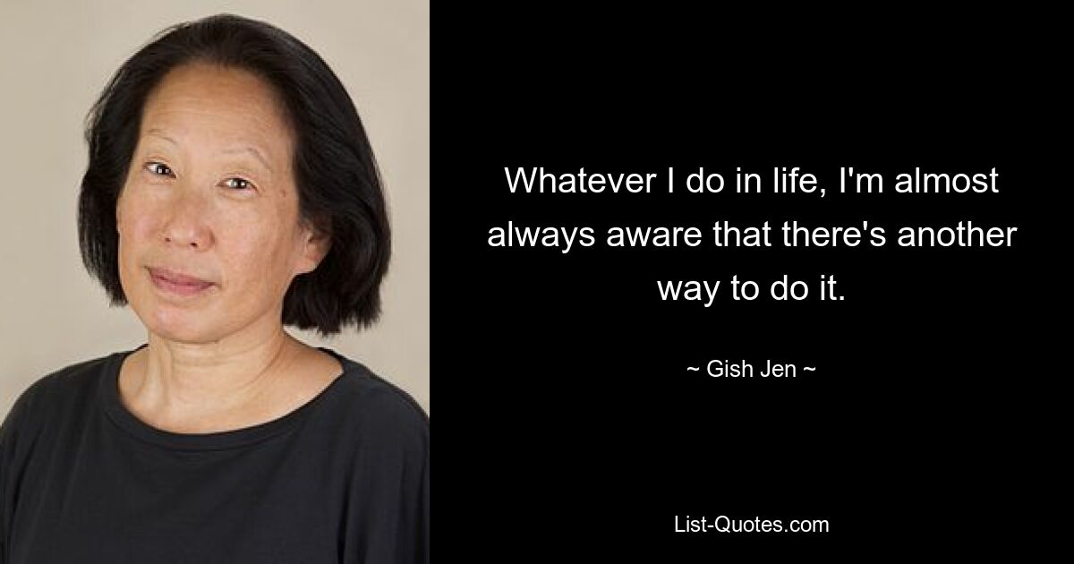 Whatever I do in life, I'm almost always aware that there's another way to do it. — © Gish Jen