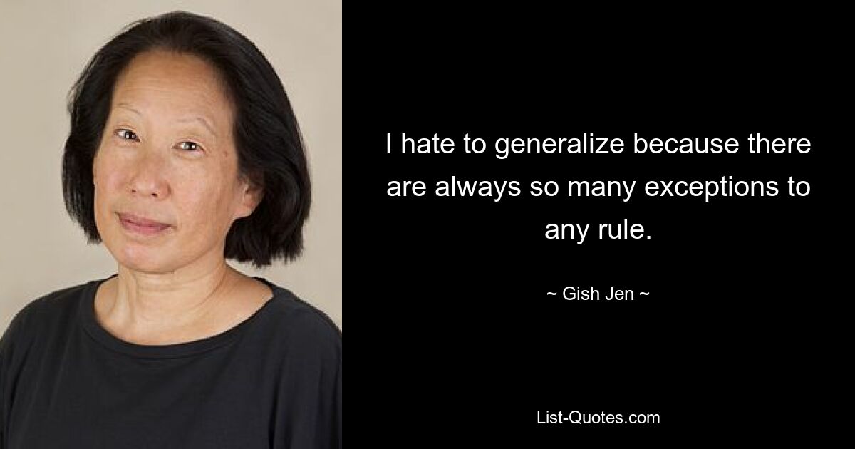 I hate to generalize because there are always so many exceptions to any rule. — © Gish Jen