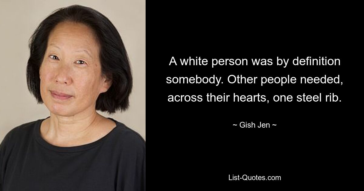 A white person was by definition somebody. Other people needed, across their hearts, one steel rib. — © Gish Jen