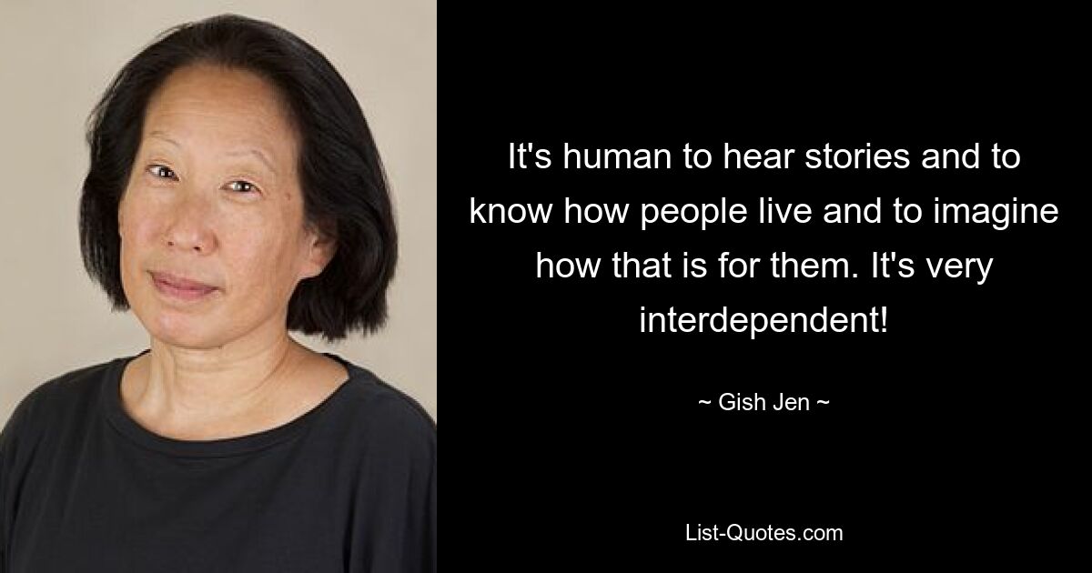 It's human to hear stories and to know how people live and to imagine how that is for them. It's very interdependent! — © Gish Jen