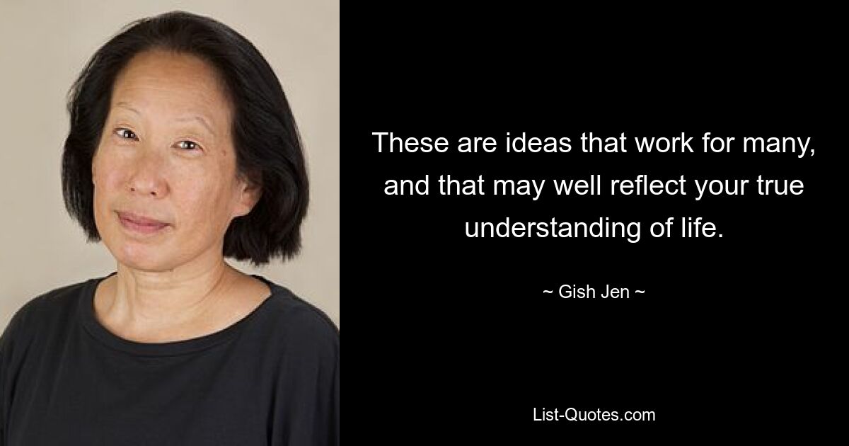 These are ideas that work for many, and that may well reflect your true understanding of life. — © Gish Jen