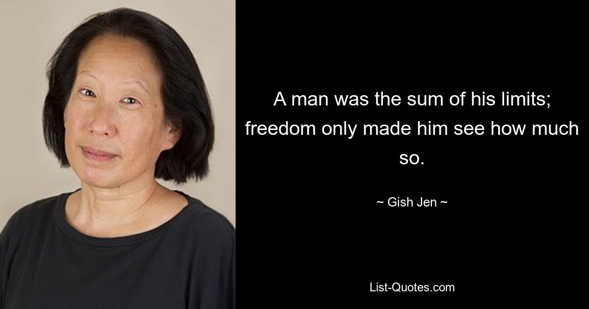 A man was the sum of his limits; freedom only made him see how much so. — © Gish Jen