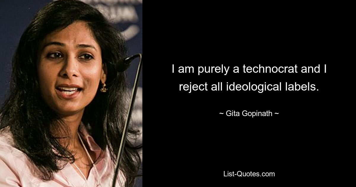 I am purely a technocrat and I reject all ideological labels. — © Gita Gopinath