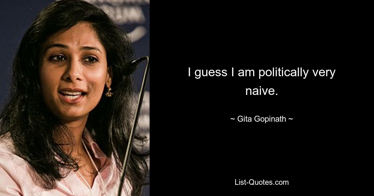 I guess I am politically very naive. — © Gita Gopinath