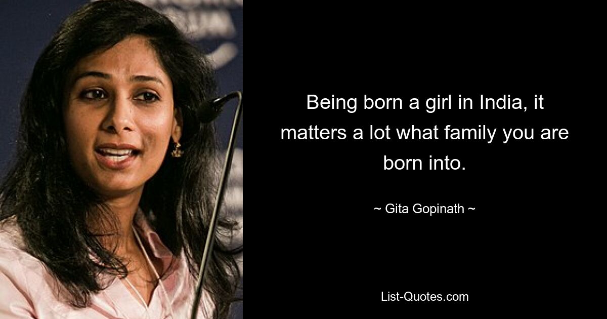 Being born a girl in India, it matters a lot what family you are born into. — © Gita Gopinath