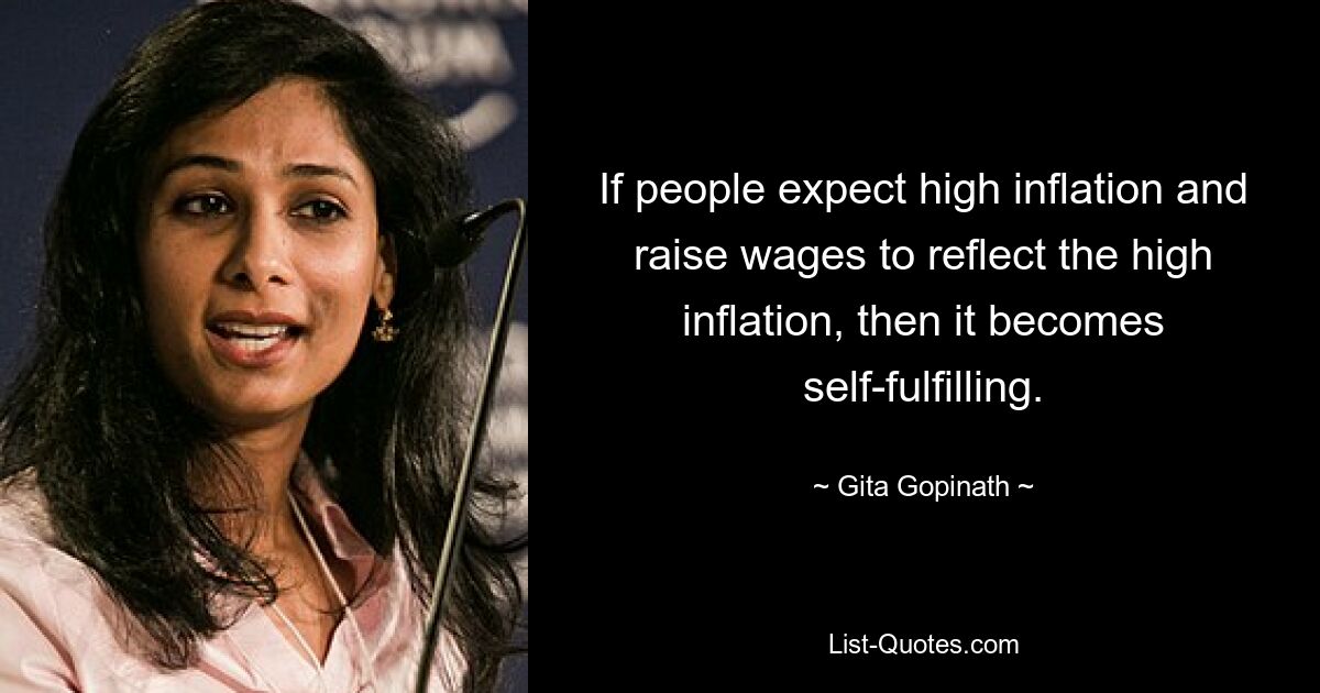 If people expect high inflation and raise wages to reflect the high inflation, then it becomes self-fulfilling. — © Gita Gopinath