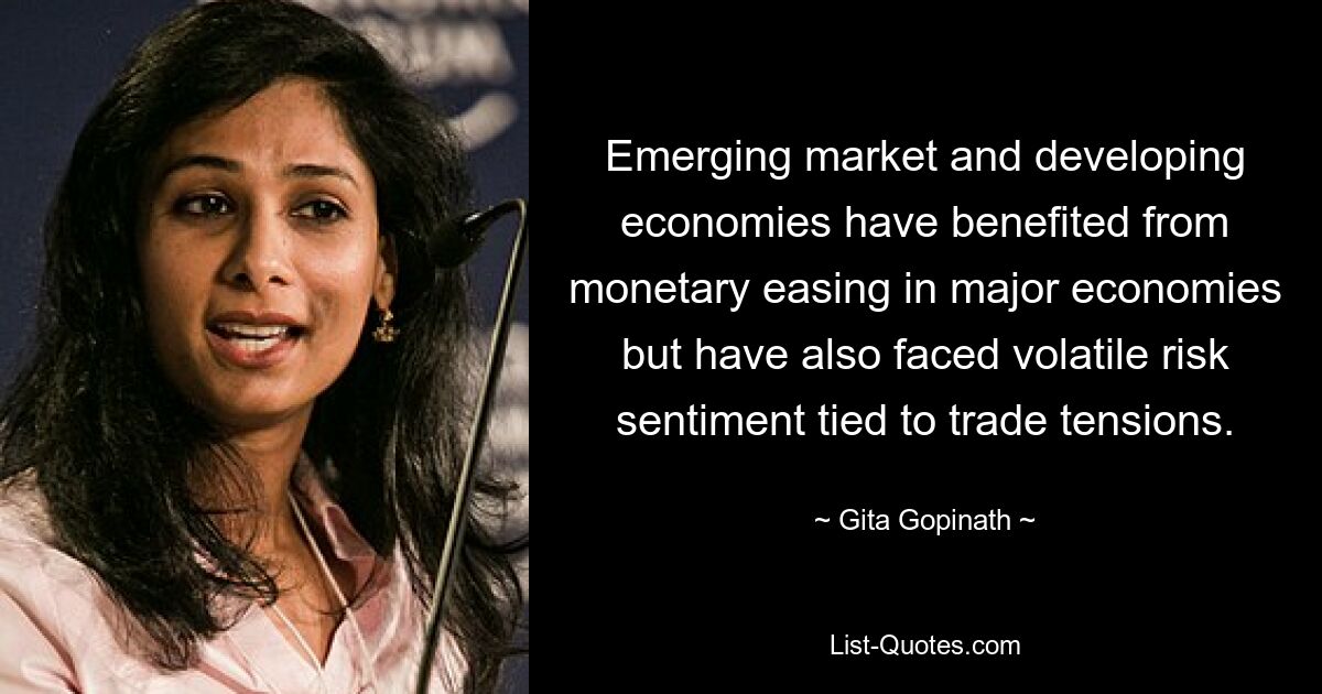 Emerging market and developing economies have benefited from monetary easing in major economies but have also faced volatile risk sentiment tied to trade tensions. — © Gita Gopinath