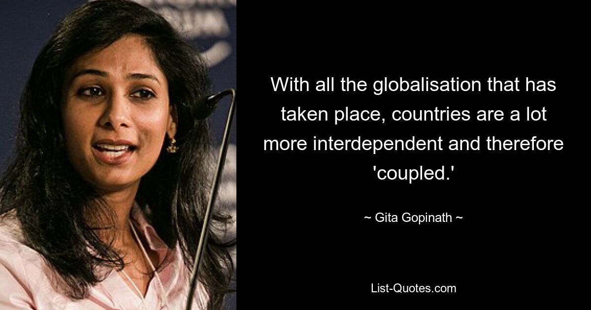 With all the globalisation that has taken place, countries are a lot more interdependent and therefore 'coupled.' — © Gita Gopinath