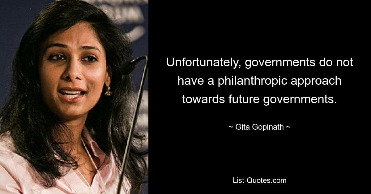 Unfortunately, governments do not have a philanthropic approach towards future governments. — © Gita Gopinath