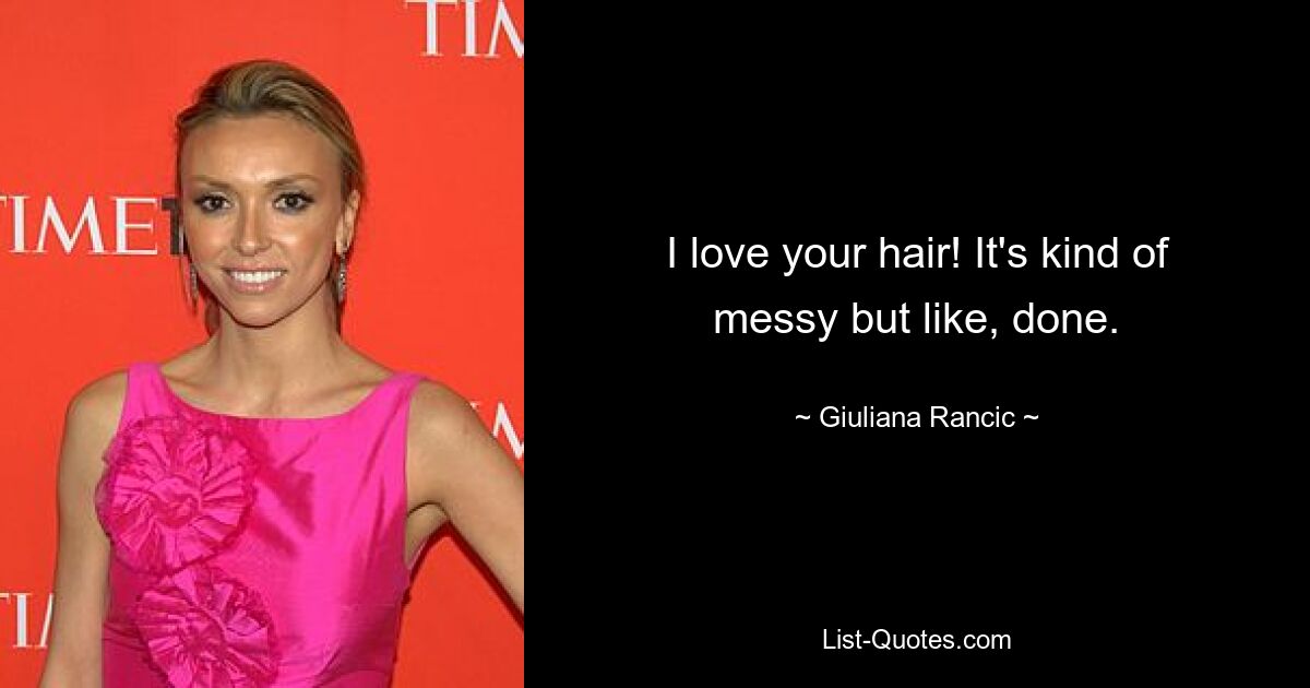 I love your hair! It's kind of messy but like, done. — © Giuliana Rancic